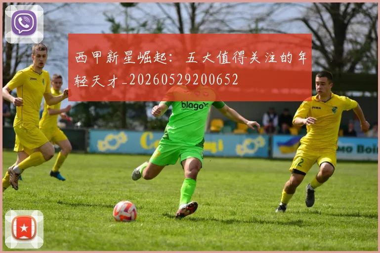西甲新星崛起:五大值得关注的年轻天才_20260529200652