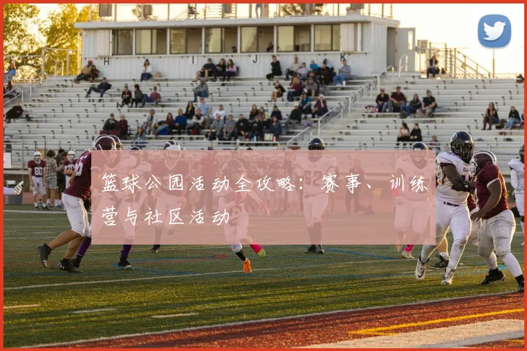篮球公园活动全攻略:赛事、训练营与社区活动