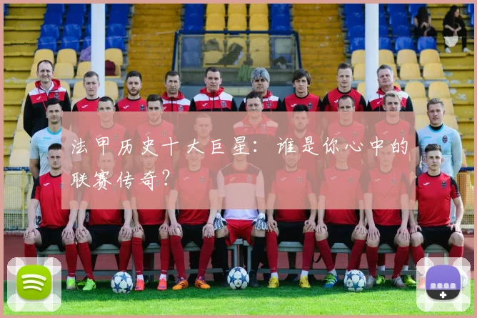 法甲历史十大巨星:谁是你心中的联赛传奇?