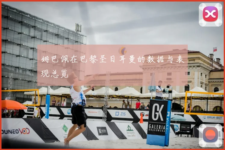姆巴佩在巴黎圣日耳曼的数据与表现总览