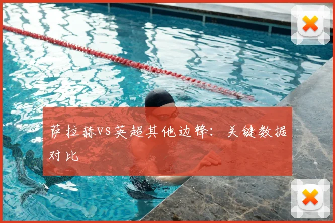 萨拉赫vs英超其他边锋：关键数据对比