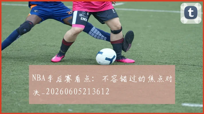 NBA季后赛看点:不容错过的焦点对决_20260605213612