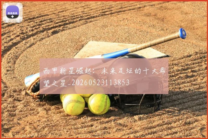 西甲新星崛起:未来足坛的十大希望之星_20260523113853