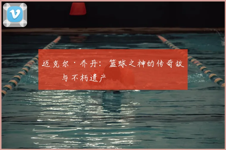 迈克尔·乔丹:篮球之神的传奇故事与不朽遗产