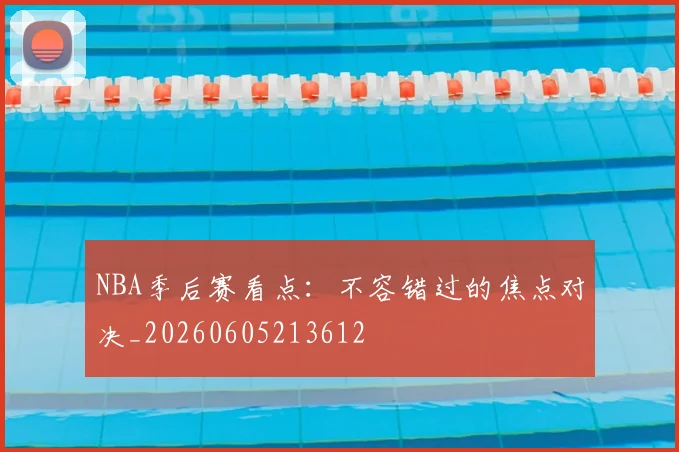 NBA季后赛看点：不容错过的焦点对决_20260605213612