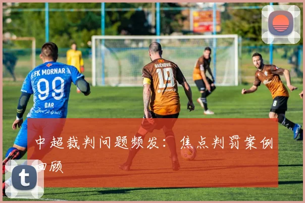 中超裁判问题频发:焦点判罚案例回顾