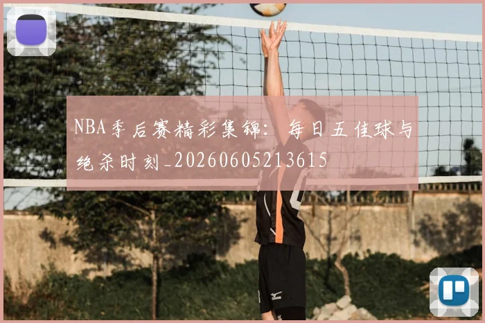 NBA季后赛精彩集锦:每日五佳球与绝杀时刻_20260605213615