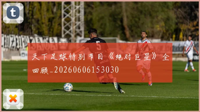 天下足球特别节目《绝对巨星》全回顾_20260606153030
