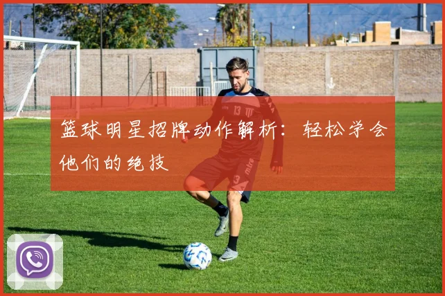 篮球明星招牌动作解析:轻松学会他们的绝技