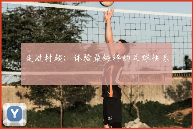 走进村超:体验最纯粹的足球快乐