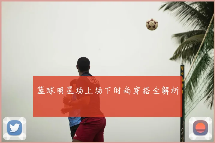 篮球明星场上场下时尚穿搭全解析