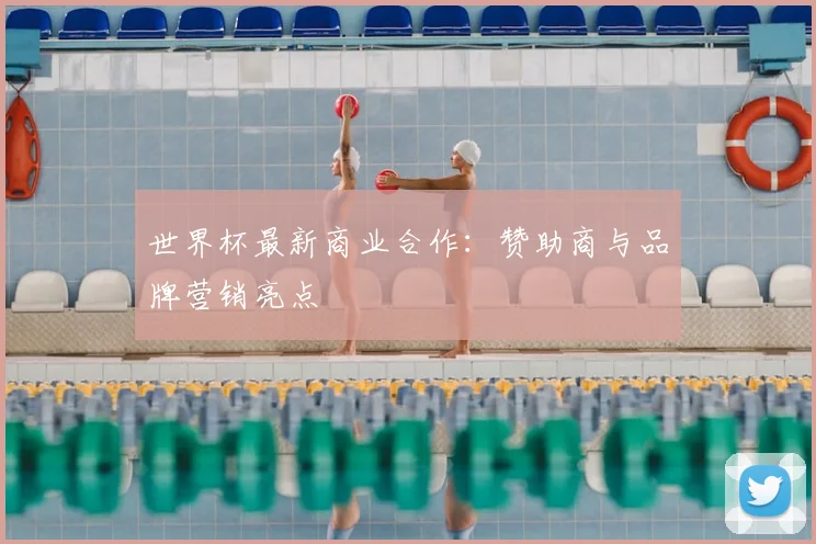 世界杯最新商业合作:赞助商与品牌营销亮点