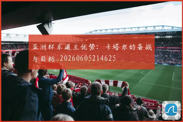 亚洲杯东道主优势:卡塔尔的备战与目标_20260605214625