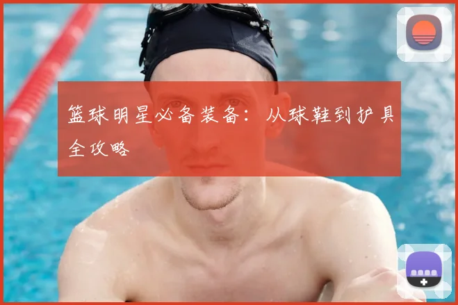 篮球明星必备装备:从球鞋到护具全攻略