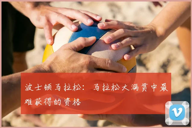 波士顿马拉松:马拉松大满贯中最难获得的资格