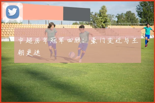 中超历年冠军回顾:豪门变迁与王朝更迭