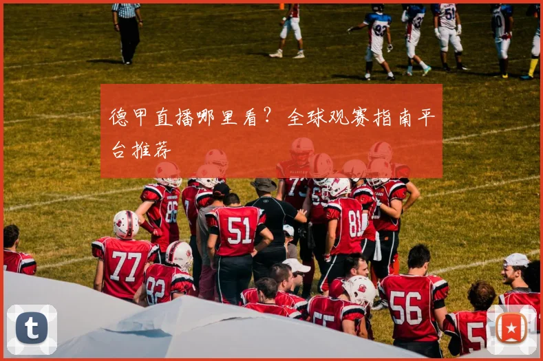 德甲直播哪里看?全球观赛指南平台推荐