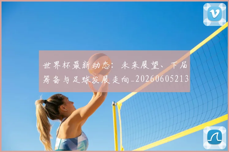 世界杯最新动态:未来展望、下届筹备与足球发展走向_20260605213908