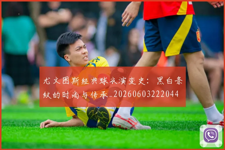 尤文图斯经典球衣演变史:黑白条纹的时尚与传承_20260603222044
