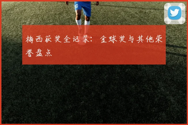 梅西获奖全记录:金球奖与其他荣誉盘点