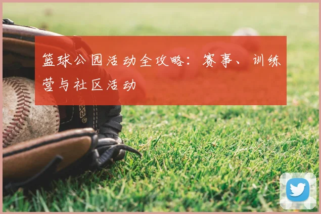 篮球公园活动全攻略:赛事、训练营与社区活动
