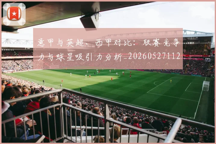 意甲与英超、西甲对比:联赛竞争力与球星吸引力分析_20260527112520